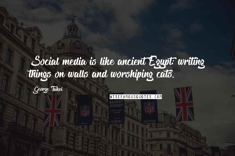 George Takei Quotes: Social media is like ancient Egypt: writing things on walls and worshiping cats.