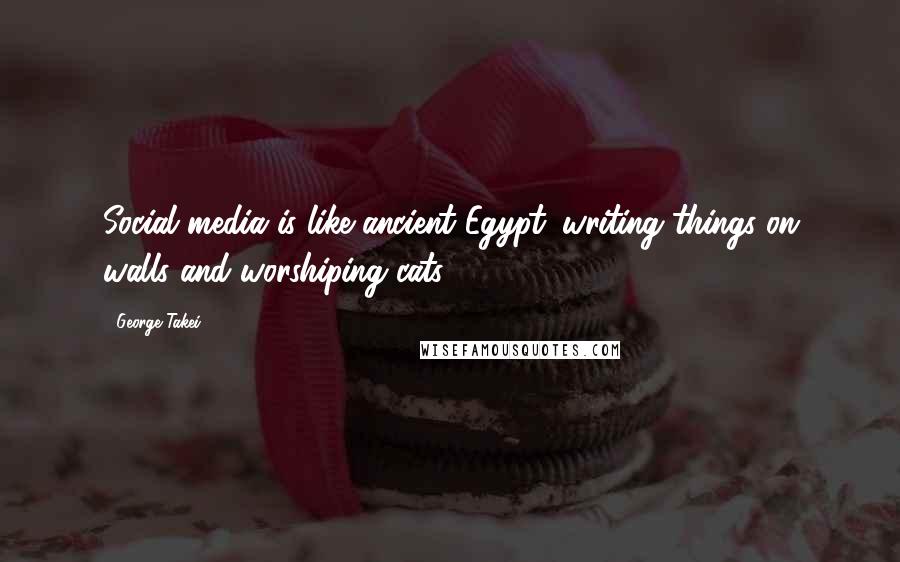 George Takei Quotes: Social media is like ancient Egypt: writing things on walls and worshiping cats.
