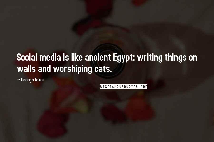 George Takei Quotes: Social media is like ancient Egypt: writing things on walls and worshiping cats.