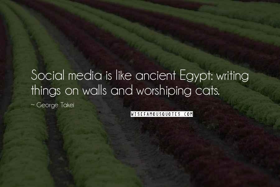 George Takei Quotes: Social media is like ancient Egypt: writing things on walls and worshiping cats.