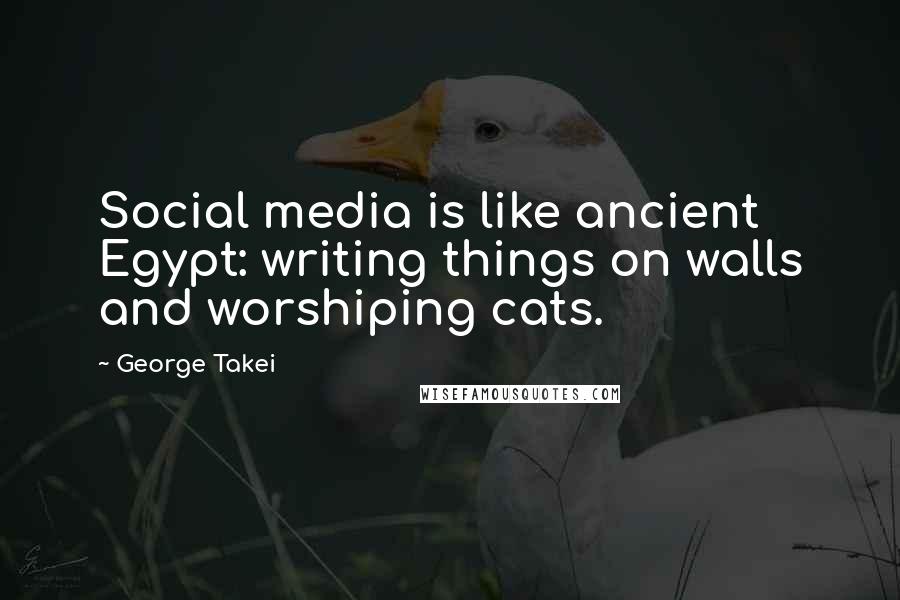 George Takei Quotes: Social media is like ancient Egypt: writing things on walls and worshiping cats.