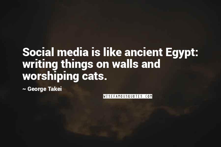 George Takei Quotes: Social media is like ancient Egypt: writing things on walls and worshiping cats.
