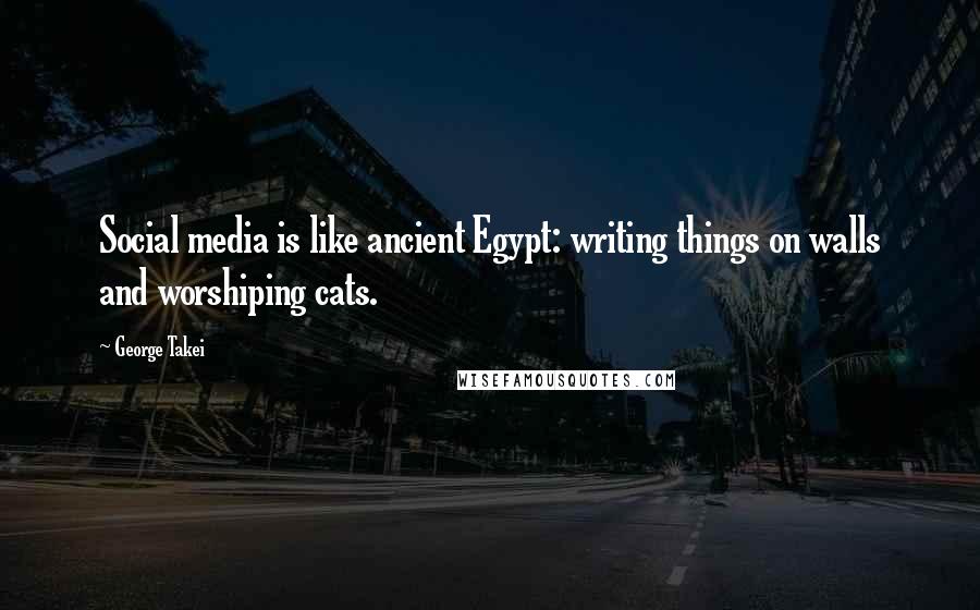 George Takei Quotes: Social media is like ancient Egypt: writing things on walls and worshiping cats.