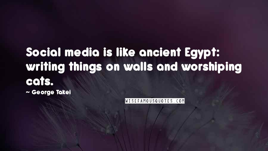 George Takei Quotes: Social media is like ancient Egypt: writing things on walls and worshiping cats.