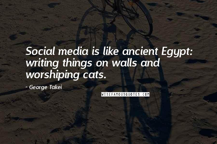 George Takei Quotes: Social media is like ancient Egypt: writing things on walls and worshiping cats.