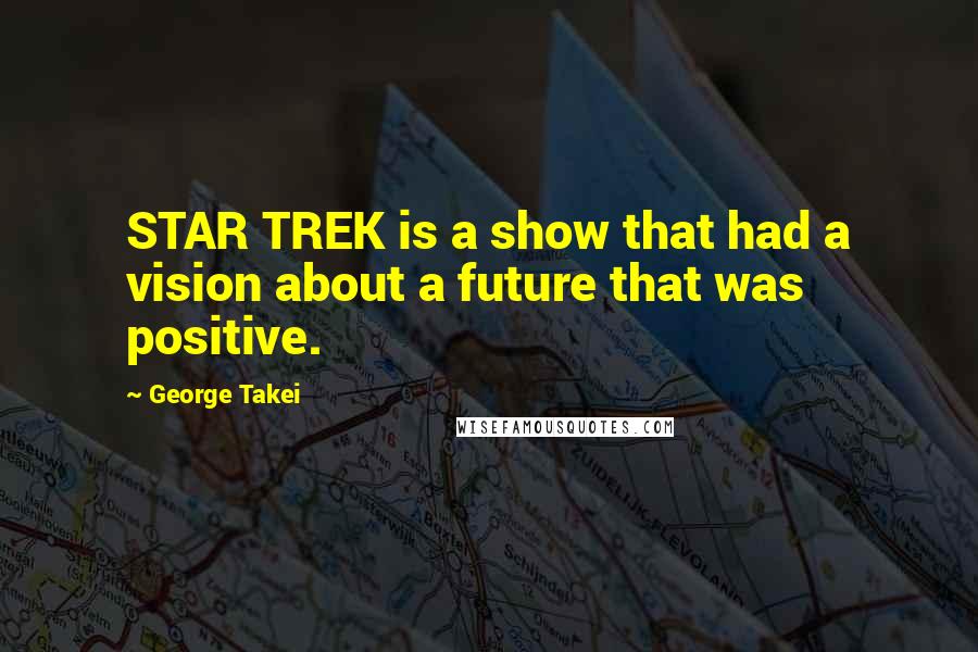 George Takei Quotes: STAR TREK is a show that had a vision about a future that was positive.