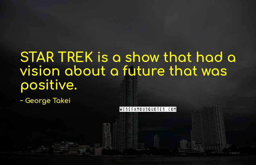 George Takei Quotes: STAR TREK is a show that had a vision about a future that was positive.