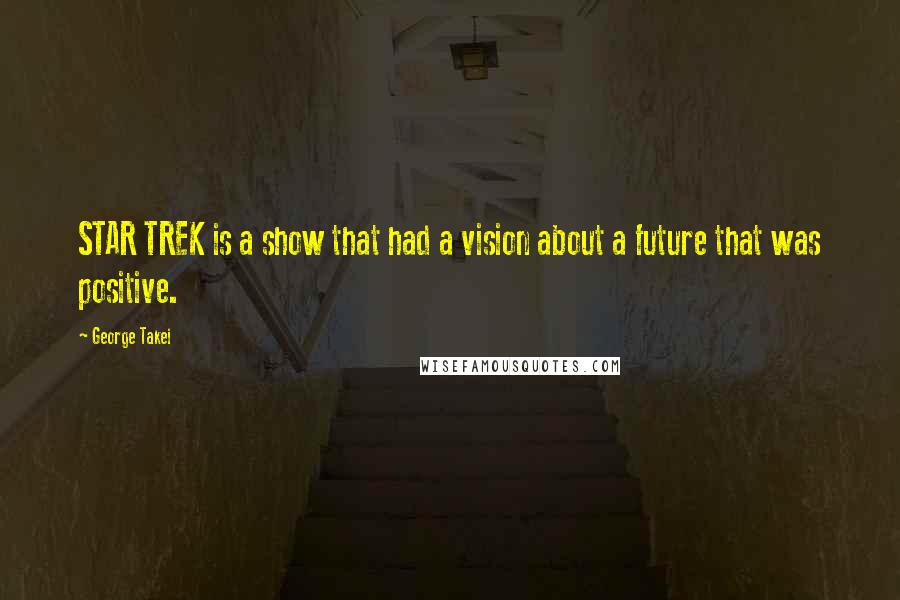 George Takei Quotes: STAR TREK is a show that had a vision about a future that was positive.