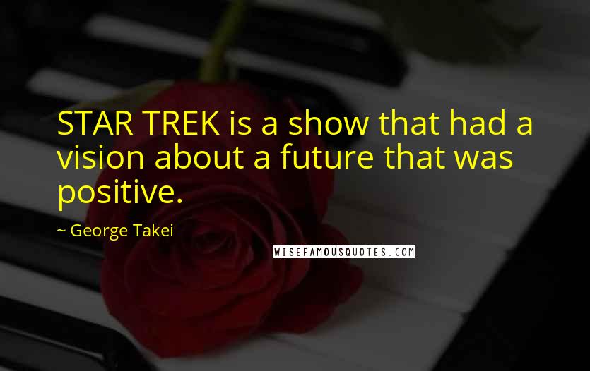 George Takei Quotes: STAR TREK is a show that had a vision about a future that was positive.