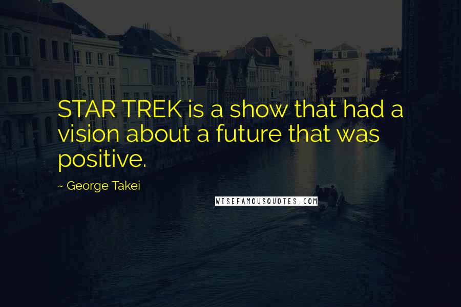 George Takei Quotes: STAR TREK is a show that had a vision about a future that was positive.