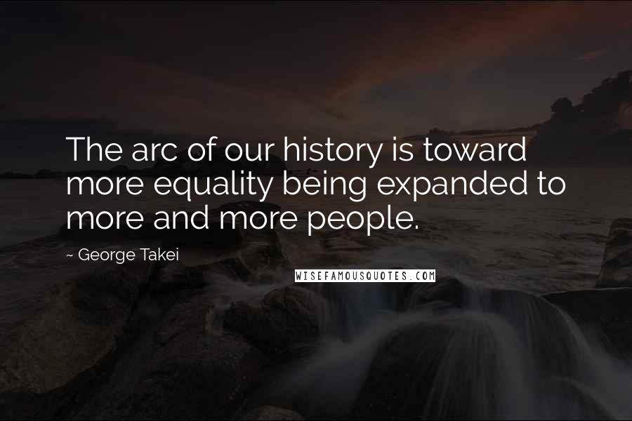 George Takei Quotes: The arc of our history is toward more equality being expanded to more and more people.