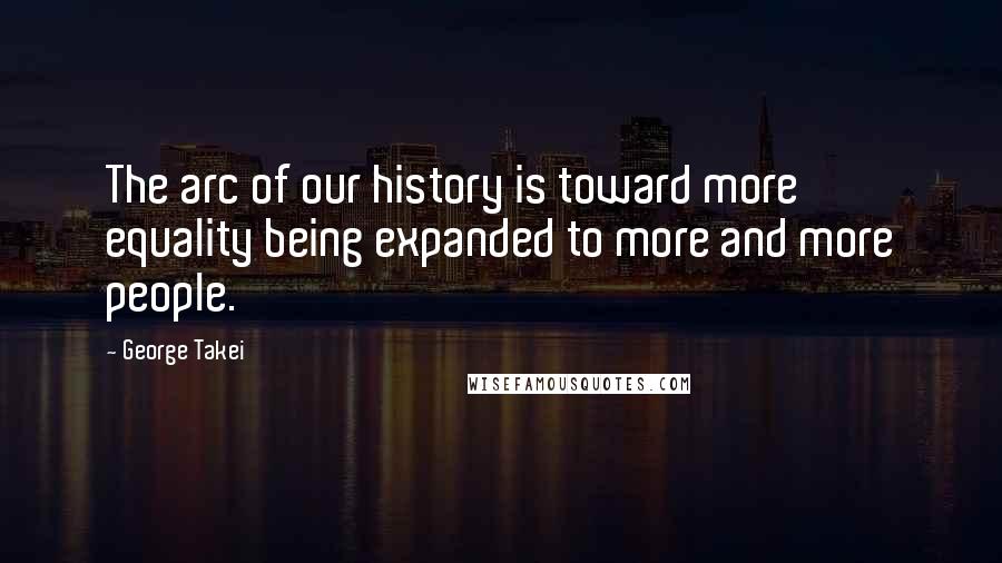 George Takei Quotes: The arc of our history is toward more equality being expanded to more and more people.