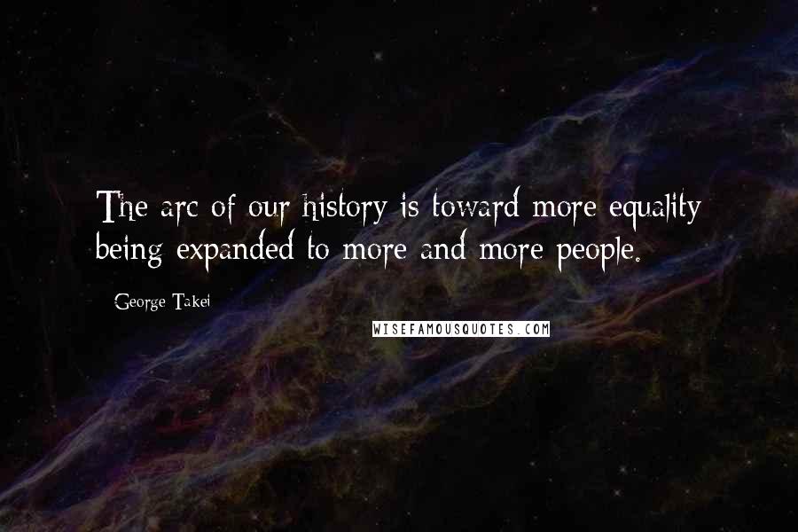 George Takei Quotes: The arc of our history is toward more equality being expanded to more and more people.