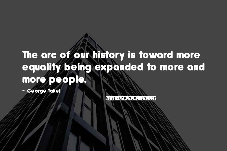 George Takei Quotes: The arc of our history is toward more equality being expanded to more and more people.