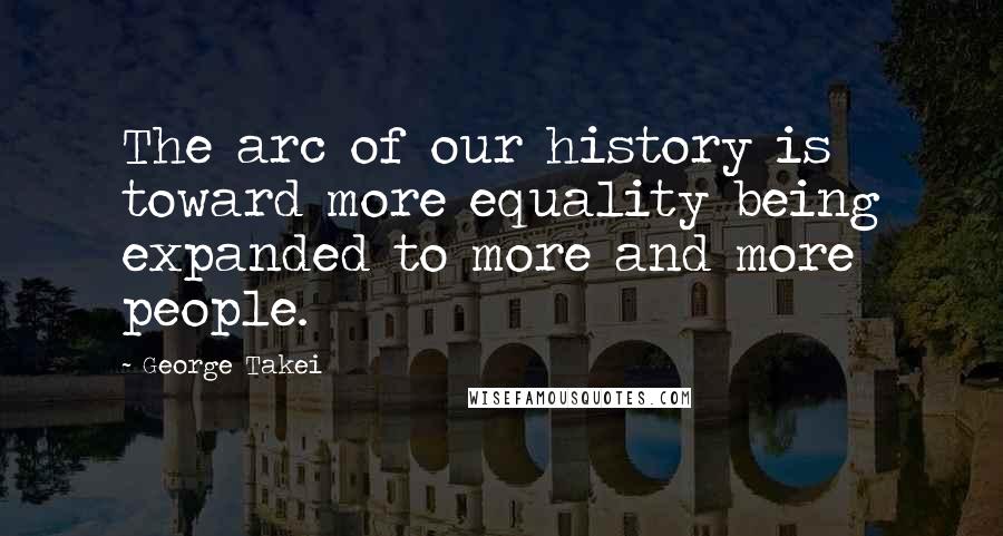 George Takei Quotes: The arc of our history is toward more equality being expanded to more and more people.