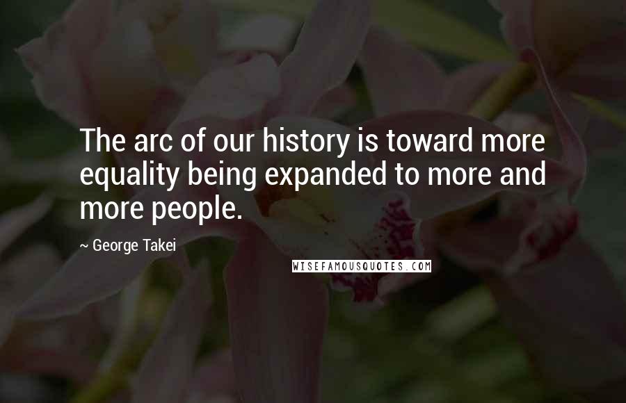 George Takei Quotes: The arc of our history is toward more equality being expanded to more and more people.