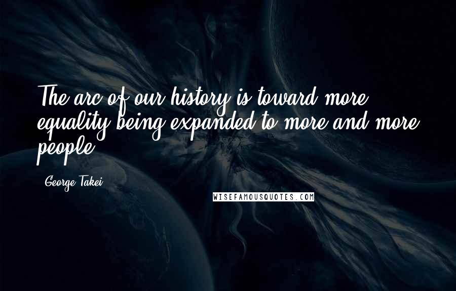 George Takei Quotes: The arc of our history is toward more equality being expanded to more and more people.