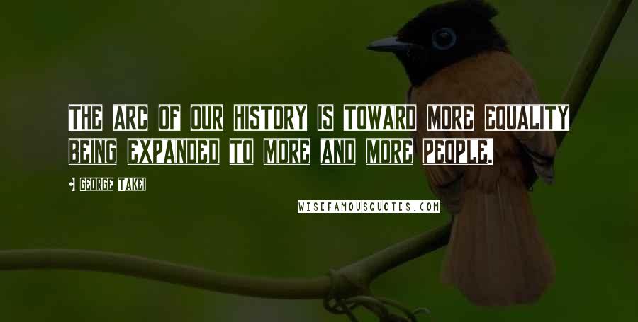 George Takei Quotes: The arc of our history is toward more equality being expanded to more and more people.