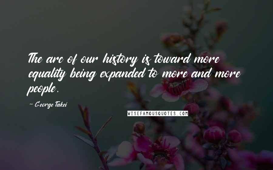 George Takei Quotes: The arc of our history is toward more equality being expanded to more and more people.