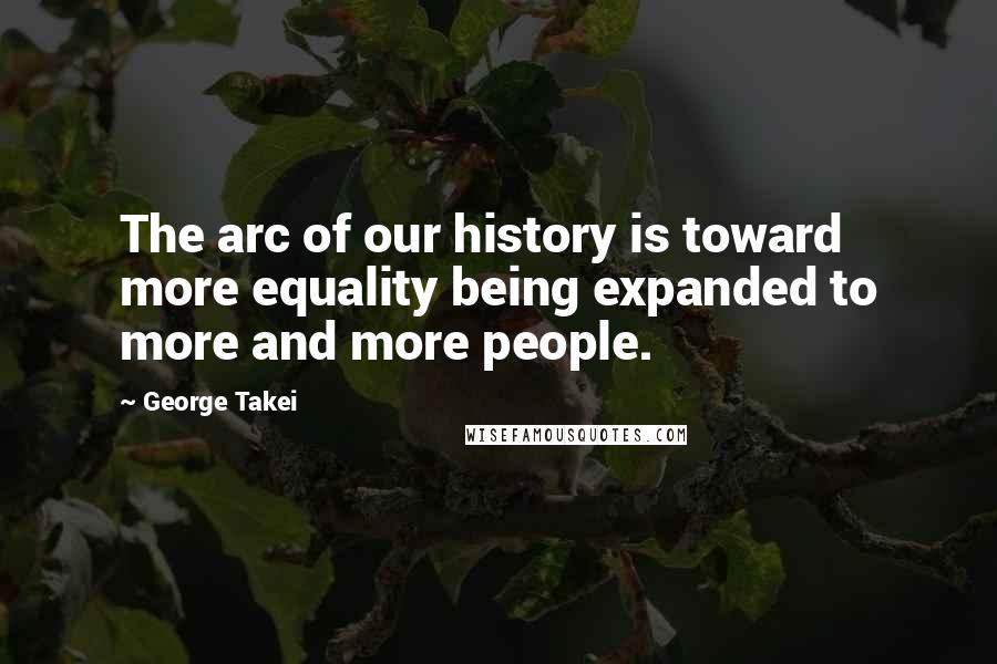 George Takei Quotes: The arc of our history is toward more equality being expanded to more and more people.