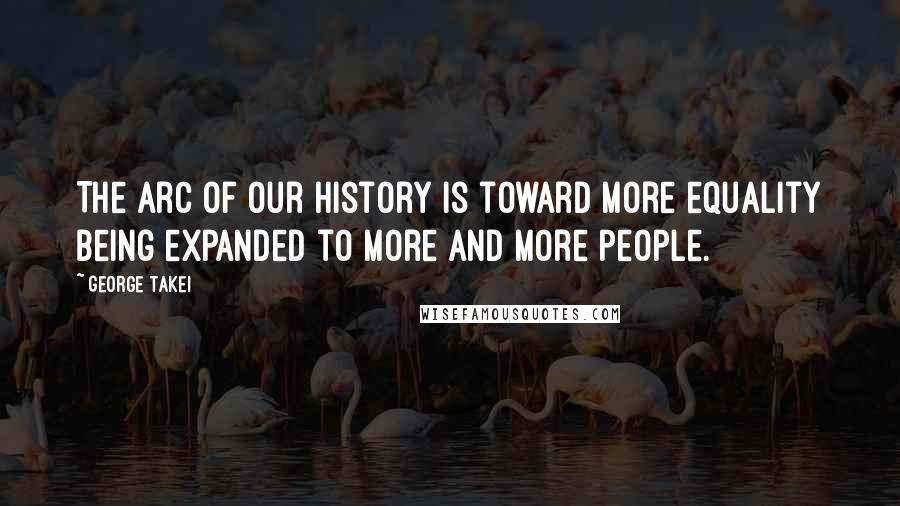 George Takei Quotes: The arc of our history is toward more equality being expanded to more and more people.