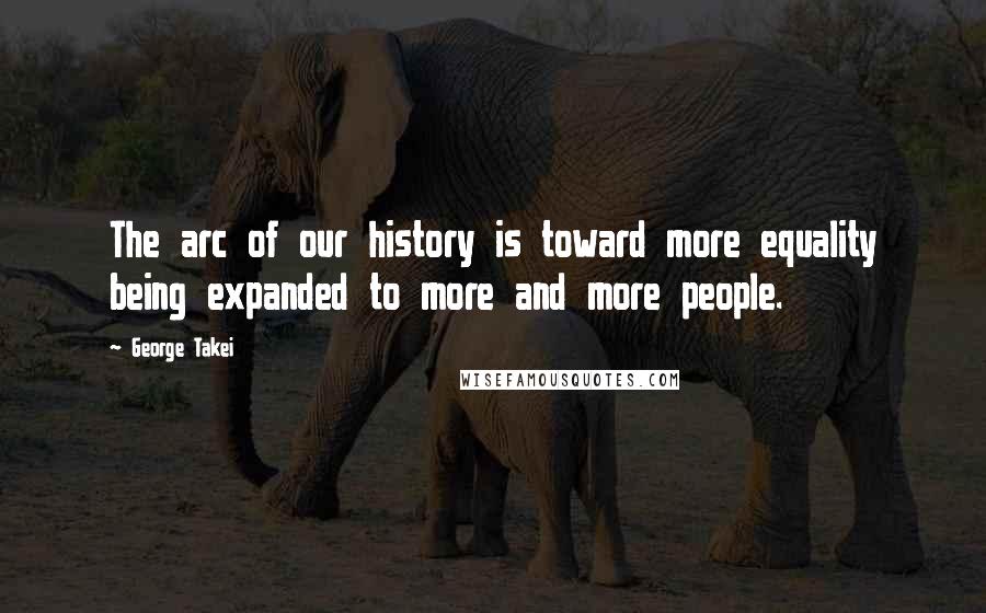 George Takei Quotes: The arc of our history is toward more equality being expanded to more and more people.