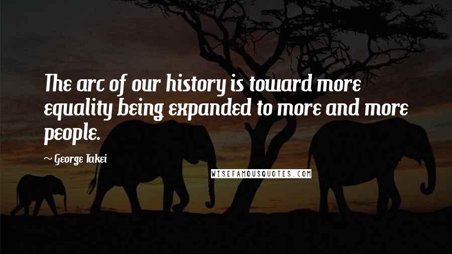 George Takei Quotes: The arc of our history is toward more equality being expanded to more and more people.