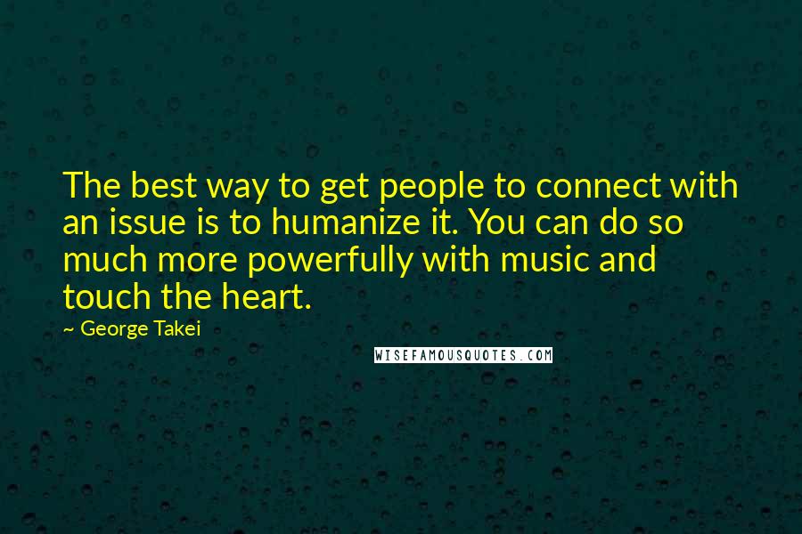 George Takei Quotes: The best way to get people to connect with an issue is to humanize it. You can do so much more powerfully with music and touch the heart.