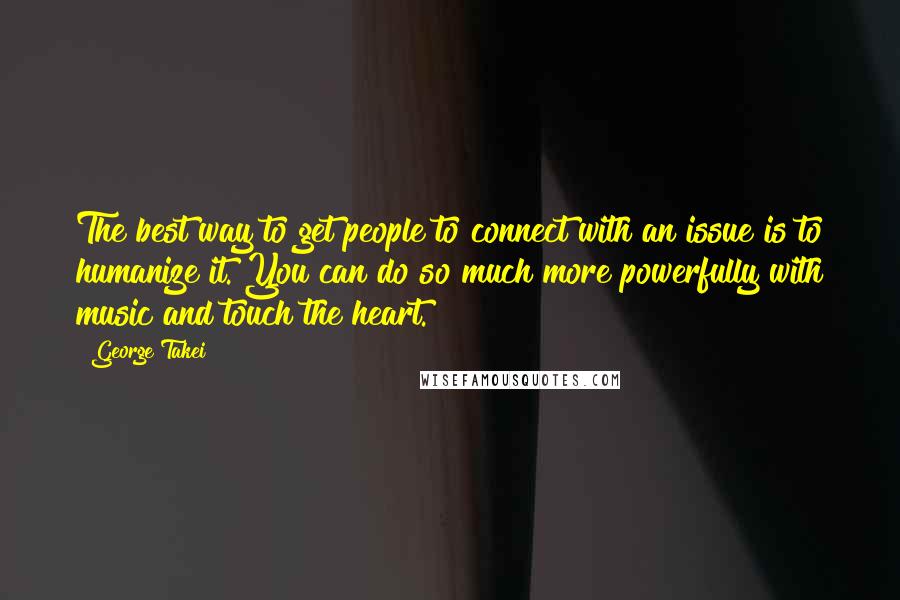 George Takei Quotes: The best way to get people to connect with an issue is to humanize it. You can do so much more powerfully with music and touch the heart.