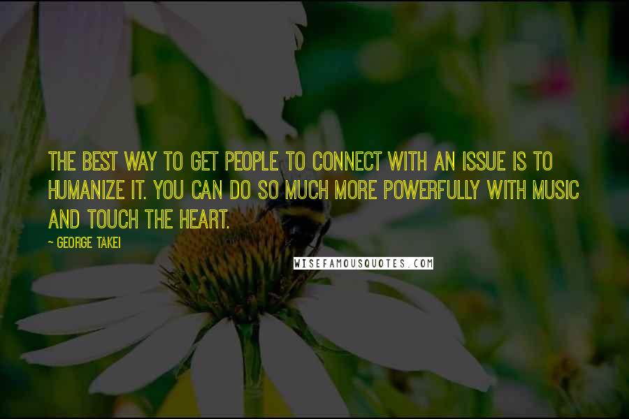 George Takei Quotes: The best way to get people to connect with an issue is to humanize it. You can do so much more powerfully with music and touch the heart.