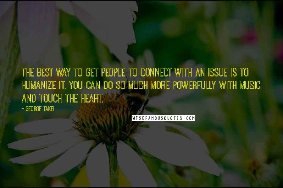 George Takei Quotes: The best way to get people to connect with an issue is to humanize it. You can do so much more powerfully with music and touch the heart.