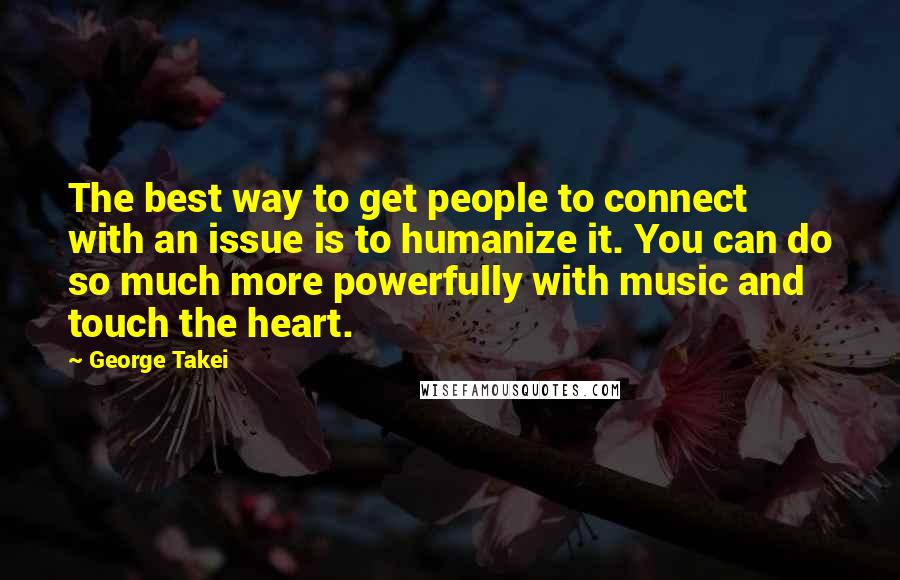 George Takei Quotes: The best way to get people to connect with an issue is to humanize it. You can do so much more powerfully with music and touch the heart.