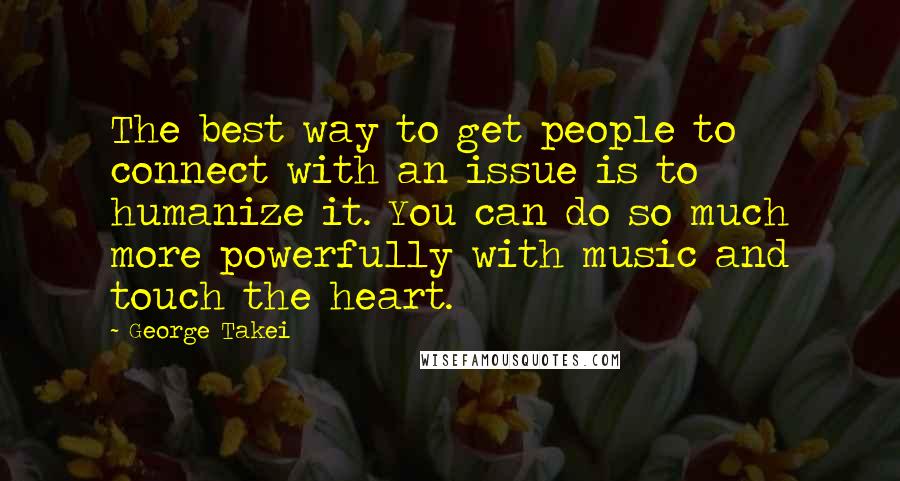 George Takei Quotes: The best way to get people to connect with an issue is to humanize it. You can do so much more powerfully with music and touch the heart.