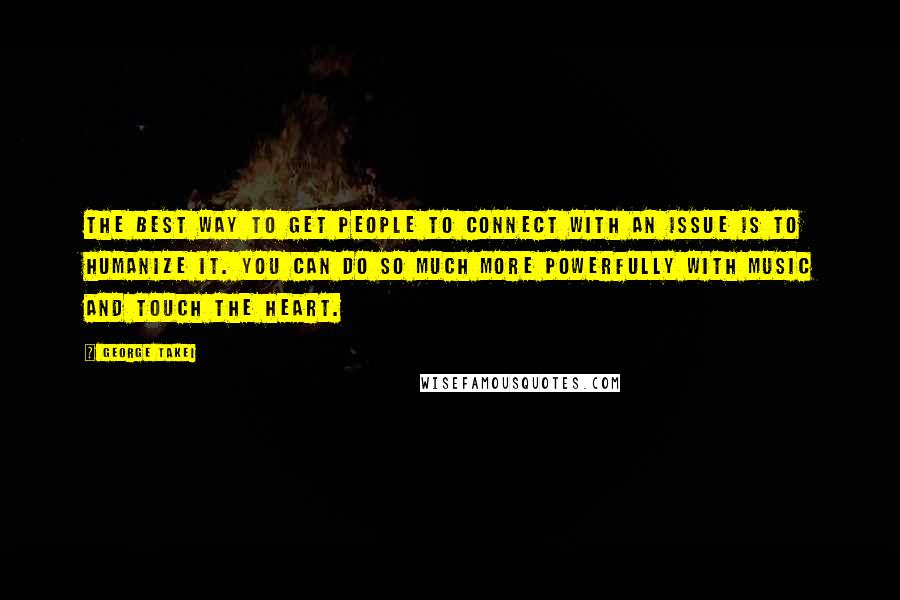 George Takei Quotes: The best way to get people to connect with an issue is to humanize it. You can do so much more powerfully with music and touch the heart.