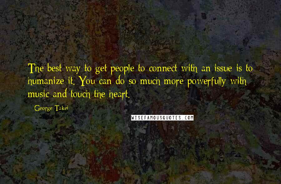 George Takei Quotes: The best way to get people to connect with an issue is to humanize it. You can do so much more powerfully with music and touch the heart.