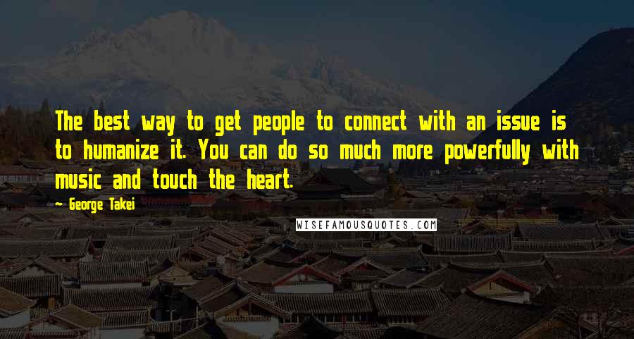 George Takei Quotes: The best way to get people to connect with an issue is to humanize it. You can do so much more powerfully with music and touch the heart.