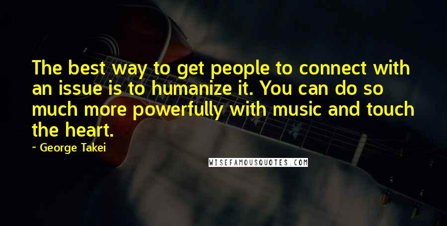 George Takei Quotes: The best way to get people to connect with an issue is to humanize it. You can do so much more powerfully with music and touch the heart.