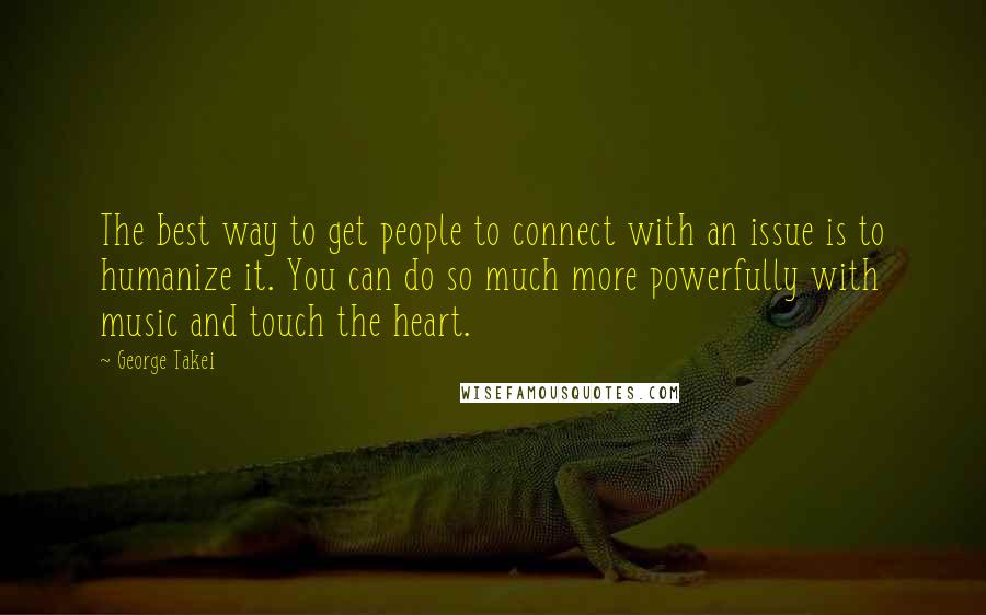 George Takei Quotes: The best way to get people to connect with an issue is to humanize it. You can do so much more powerfully with music and touch the heart.