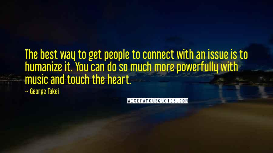 George Takei Quotes: The best way to get people to connect with an issue is to humanize it. You can do so much more powerfully with music and touch the heart.