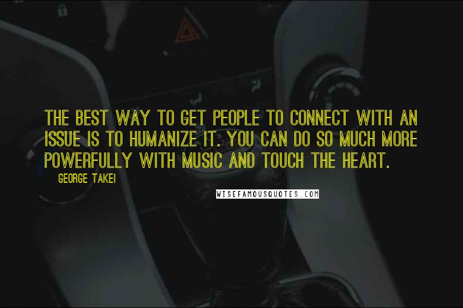 George Takei Quotes: The best way to get people to connect with an issue is to humanize it. You can do so much more powerfully with music and touch the heart.