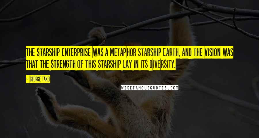 George Takei Quotes: The starship Enterprise was a metaphor starship Earth, and the vision was that the strength of this starship lay in its diversity.