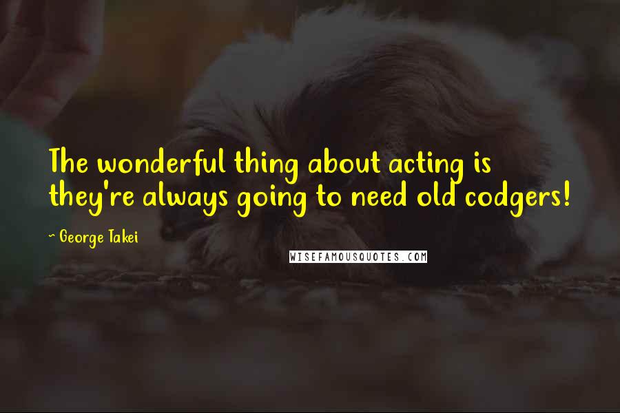 George Takei Quotes: The wonderful thing about acting is they're always going to need old codgers!