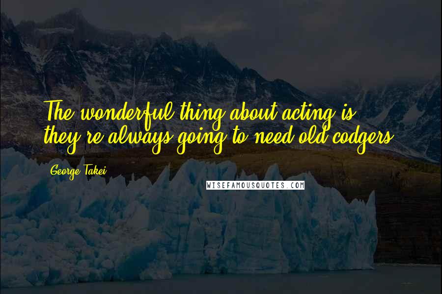 George Takei Quotes: The wonderful thing about acting is they're always going to need old codgers!