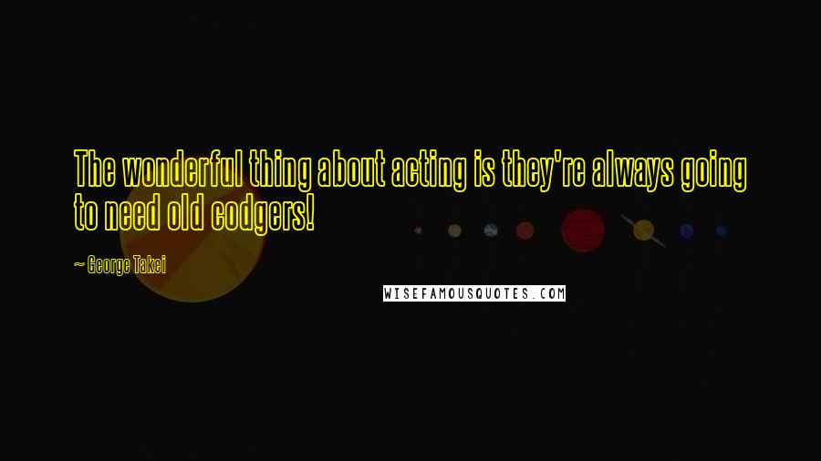 George Takei Quotes: The wonderful thing about acting is they're always going to need old codgers!