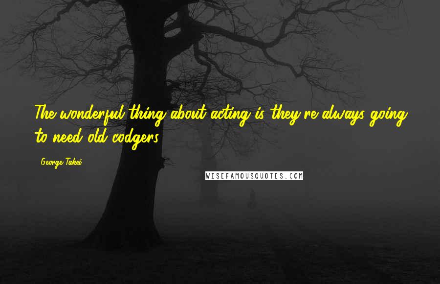 George Takei Quotes: The wonderful thing about acting is they're always going to need old codgers!