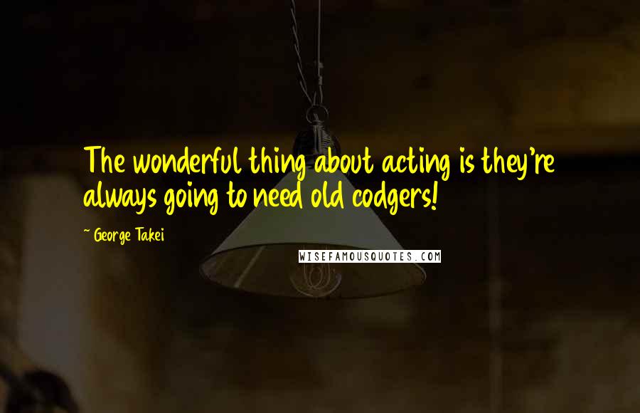 George Takei Quotes: The wonderful thing about acting is they're always going to need old codgers!