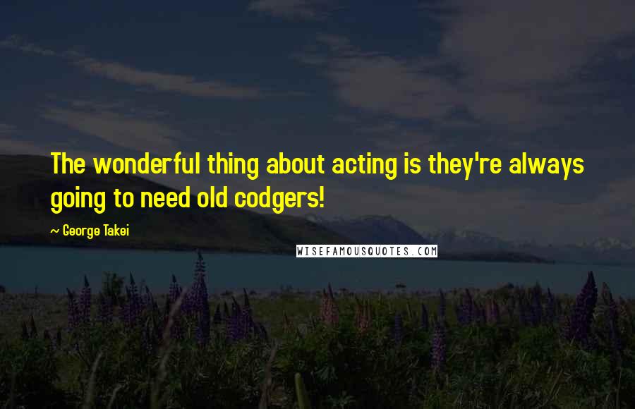 George Takei Quotes: The wonderful thing about acting is they're always going to need old codgers!