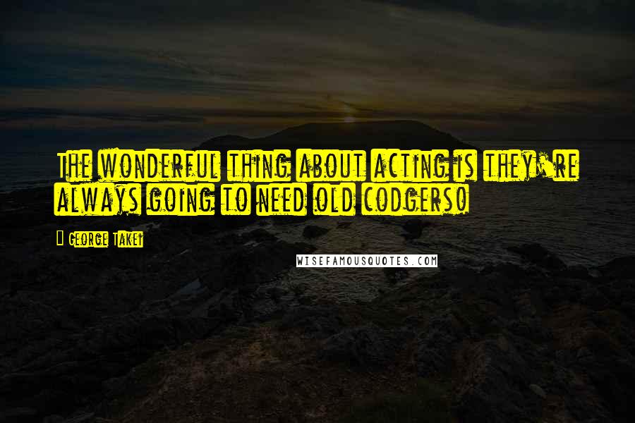 George Takei Quotes: The wonderful thing about acting is they're always going to need old codgers!