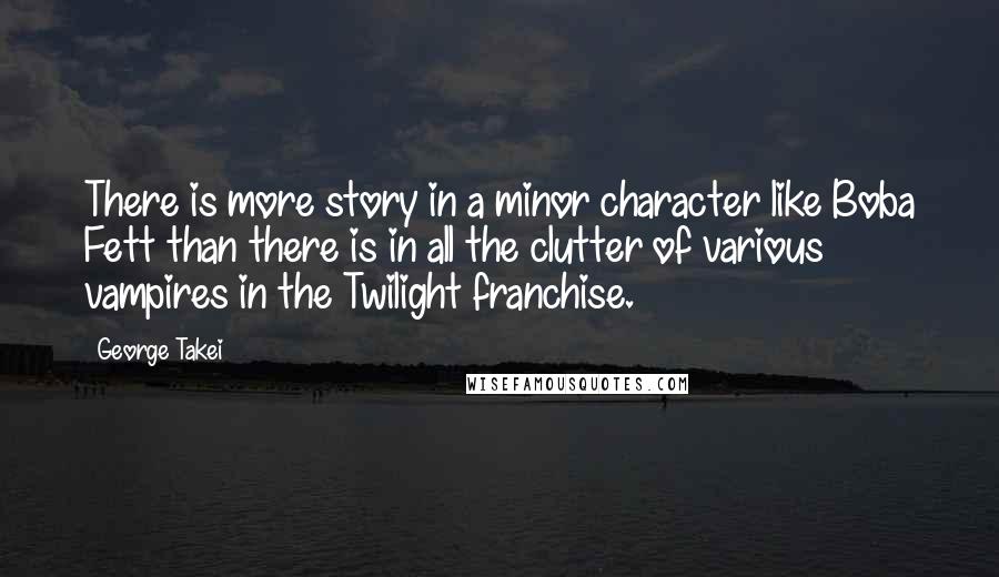 George Takei Quotes: There is more story in a minor character like Boba Fett than there is in all the clutter of various vampires in the Twilight franchise.