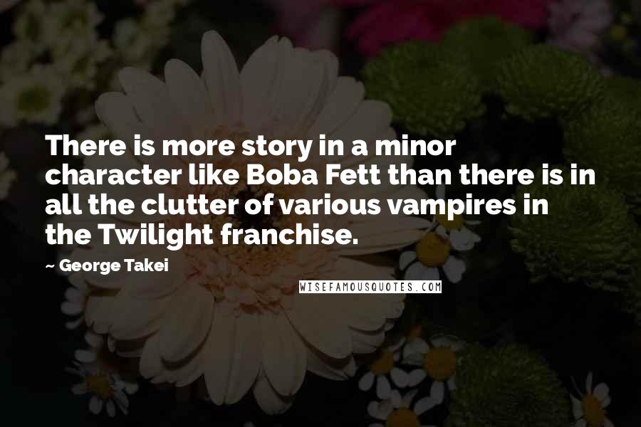 George Takei Quotes: There is more story in a minor character like Boba Fett than there is in all the clutter of various vampires in the Twilight franchise.